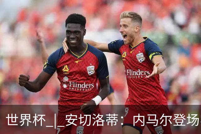 世界杯 | 安切洛蒂：内马尔登场实至名归
