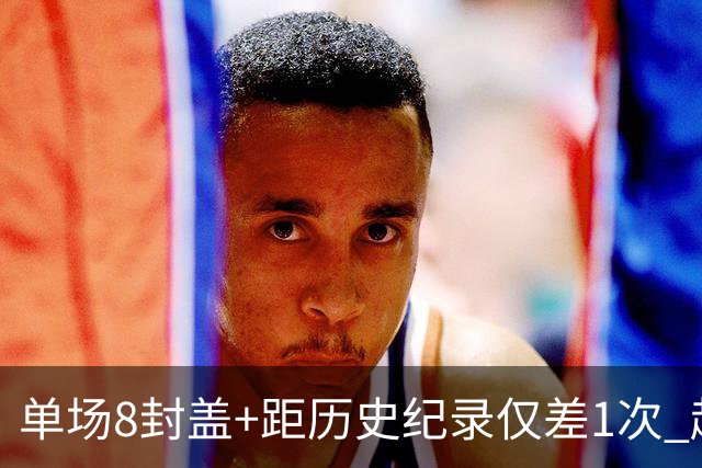 单场8封盖+距历史纪录仅差1次 赵博新惊艳国际篮坛