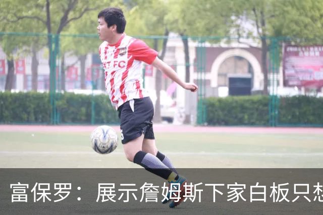 富保罗：展示詹姆斯下家白板只想让球迷了解决策内幕&是艰难决定