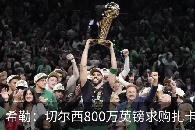 希勒：切尔西800万英镑求购扎卡太离谱，上赛季他是英超最佳之一
