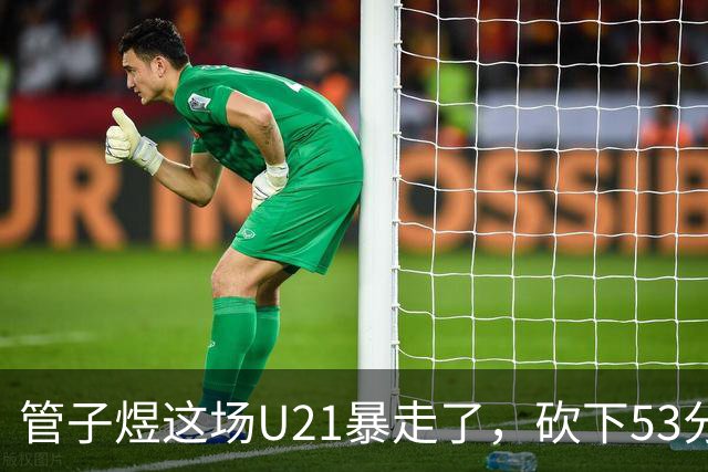 管子煜这场U21暴走了，砍下53分+8记三分！中国男篮20岁2米前锋崛起