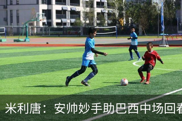 米利唐：安帅妙手助巴西中场回春，在皇马时他就善于倾听建议