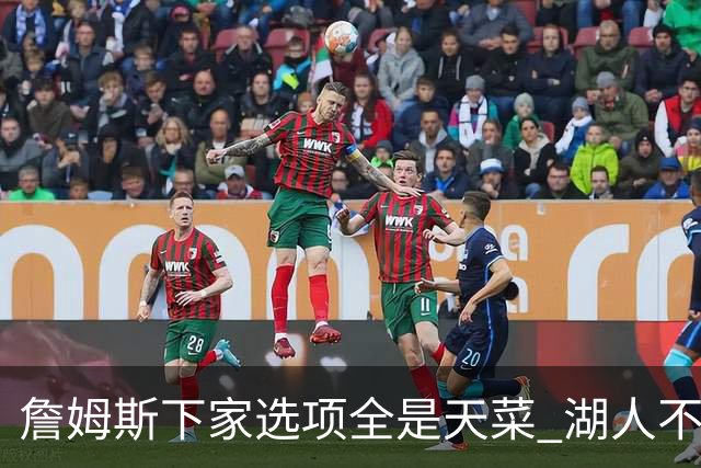 詹姆斯下家选项全是天菜 湖人不给的体面这些队能给